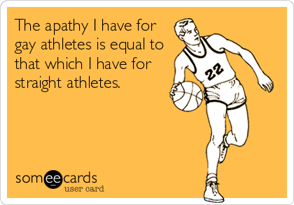 The apathy I have for
gay athletes is equal to
that which I have for
straight athletes.