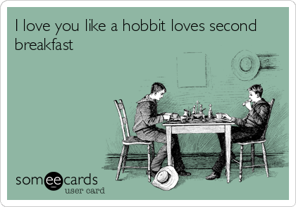 I love you like a hobbit loves second
breakfast
