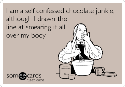I am a self confessed chocolate junkie,
although I drawn the
line at smearing it all
over my body