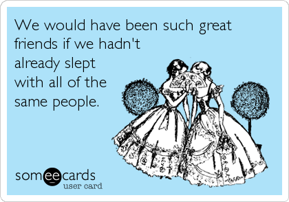 We would have been such great
friends if we hadn't
already slept
with all of the
same people.