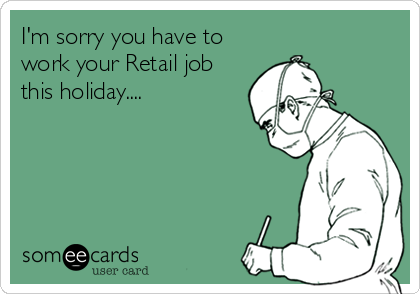I'm sorry you have to
work your Retail job
this holiday....