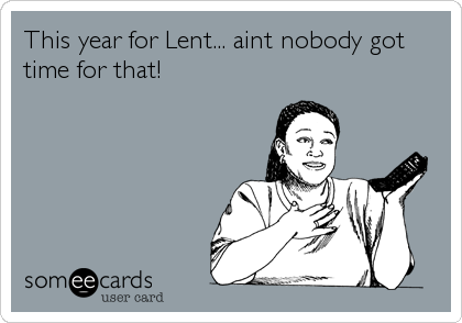 This year for Lent... aint nobody got
time for that!