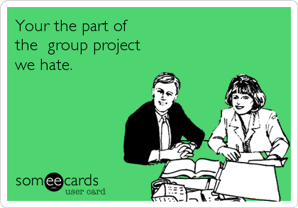 Your the part of
the  group project
we hate.