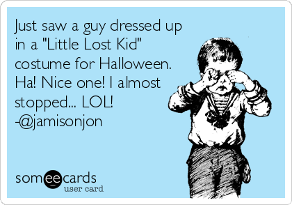 Just saw a guy dressed up
in a "Little Lost Kid"
costume for Halloween.
Ha! Nice one! I almost
stopped... LOL!
-@jamisonjon
