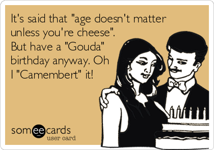 It's said that "age doesn't matter
unless you're cheese".
But have a "Gouda"
birthday anyway. Oh
I "Camembert" it!