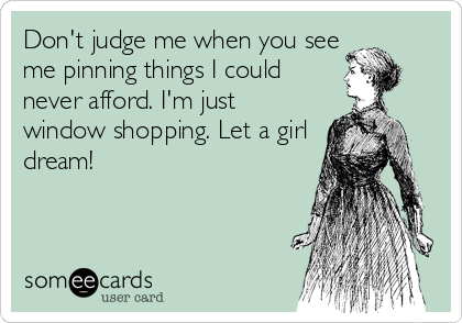 Don't judge me when you see
me pinning things I could
never afford. I'm just
window shopping. Let a girl
dream!