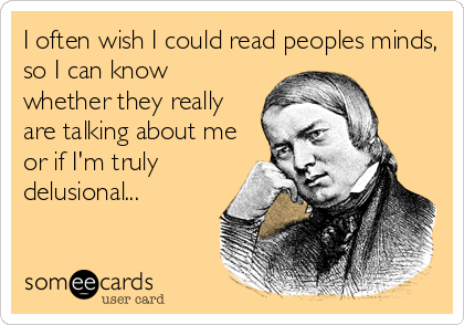 I often wish I could read peoples minds,
so I can know
whether they really
are talking about me
or if I'm truly
delusional...