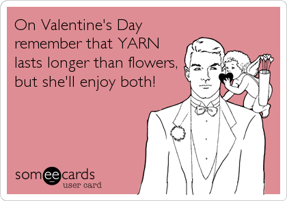 On Valentine's Day
remember that YARN
lasts longer than flowers,
but she'll enjoy both!