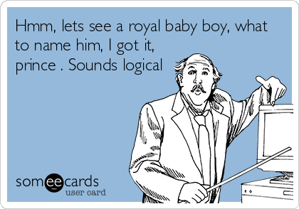 Hmm, lets see a royal baby boy, what
to name him, I got it,
prince . Sounds logical