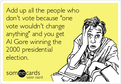Add up all the people who
don't vote because "one
vote wouldn't change
anything" and you get
Al Gore winning the
2000 presidential
election.