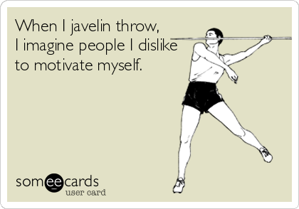 When I javelin throw, 
I imagine people I dislike
to motivate myself.