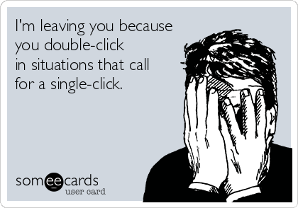 I'm leaving you because 
you double-click 
in situations that call 
for a single-click.