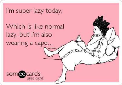 I’m super lazy today.

Which is like normal
lazy, but I’m also
wearing a cape…