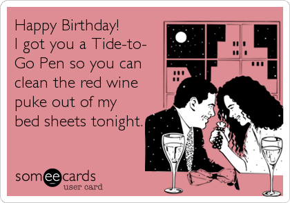 Happy Birthday!
I got you a Tide-to-
Go Pen so you can
clean the red wine
puke out of my
bed sheets tonight.