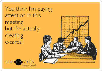 You think I'm paying
attention in this
meeting
but I'm actually 
creating
e-cards!!