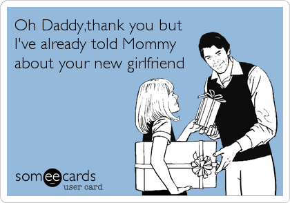 Oh Daddy,thank you but
I've already told Mommy    
about your new girlfriend