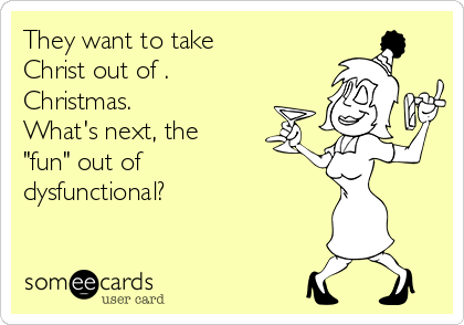 They want to take
Christ out of .
Christmas. 
What's next, the
"fun" out of
dysfunctional?