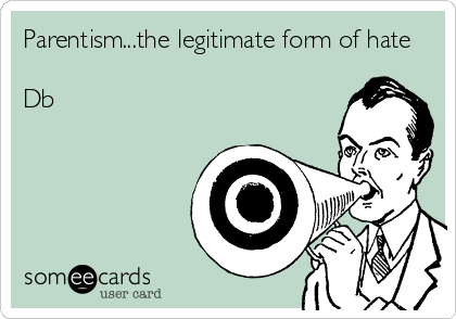 Parentism...the legitimate form of hate

Db