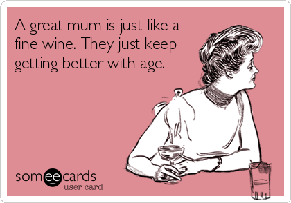 A great mum is just like a
fine wine. They just keep
getting better with age.