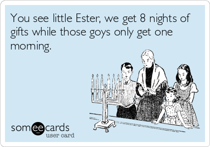 You see little Ester, we get 8 nights of
gifts while those goys only get one
morning.