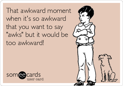 That awkward moment
when it's so awkward
that you want to say
"awks" but it would be
too awkward!