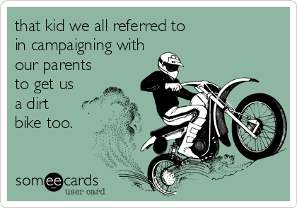 that kid we all referred to 
in campaigning with
our parents
to get us
a dirt
bike too.