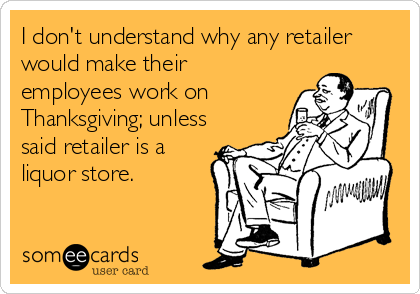 I don't understand why any retailer
would make their
employees work on
Thanksgiving; unless
said retailer is a
liquor store.