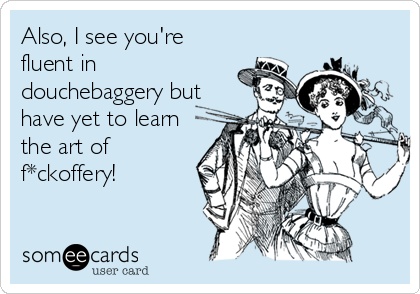 Also, I see you're
fluent in
douchebaggery but
have yet to learn
the art of
f*ckoffery!