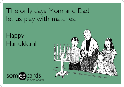 The only days Mom and Dad
let us play with matches.

Happy
Hanukkah!