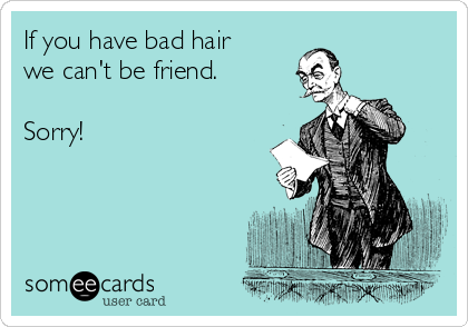 If you have bad hair
we can't be friend.

Sorry!