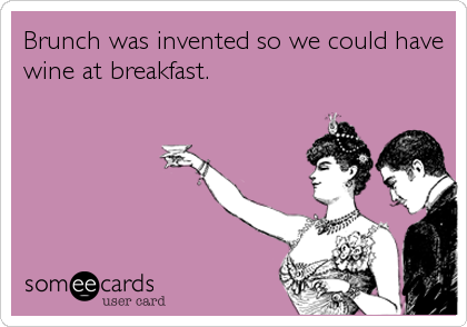 Brunch was invented so we could have
wine at breakfast.