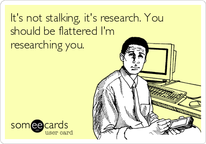 It's not stalking, it's research. You
should be flattered I'm
researching you.