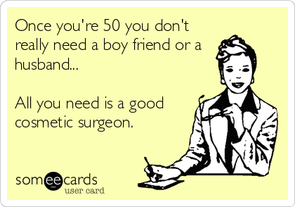Once you're 50 you don't
really need a boy friend or a
husband...

All you need is a good
cosmetic surgeon.