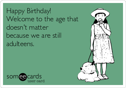 Happy Birthday!
Welcome to the age that
doesn't matter
because we are still
adulteens.