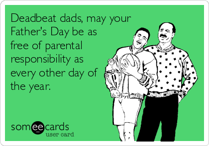 Deadbeat dads, may your
Father's Day be as
free of parental 
responsibility as
every other day of
the year.