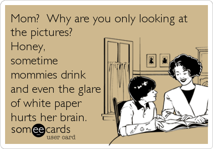 Mom?  Why are you only looking at
the pictures? 
Honey, 
sometime
mommies drink 
and even the glare
of white paper
hurts h