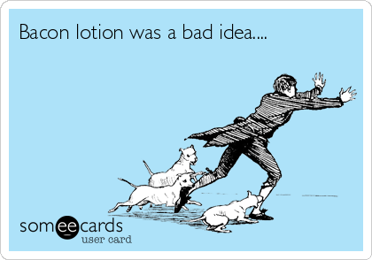 Bacon lotion was a bad idea....
