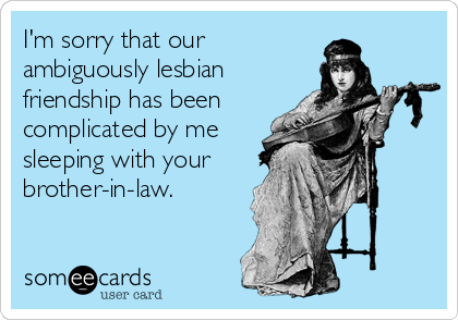 I'm sorry that our
ambiguously lesbian
friendship has been
complicated by me
sleeping with your
brother-in-law.