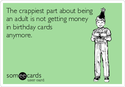 The crappiest part about being
an adult is not getting money
in birthday cards
anymore.