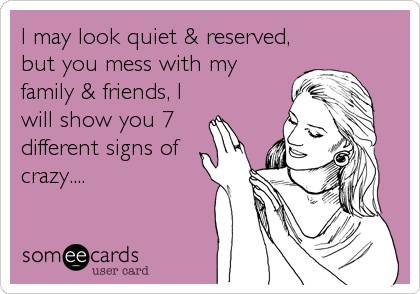 I may look quiet & reserved,
but you mess with my
family & friends, I
will show you 7 
different signs of
crazy....