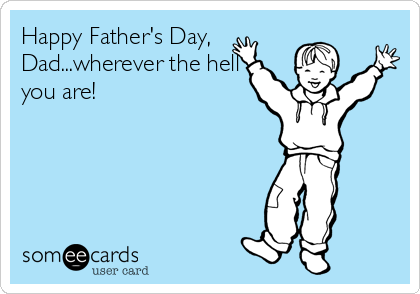 Happy Father's Day,
Dad...wherever the hell
you are!