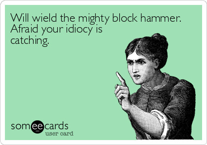 Will wield the mighty block hammer.
Afraid your idiocy is
catching.