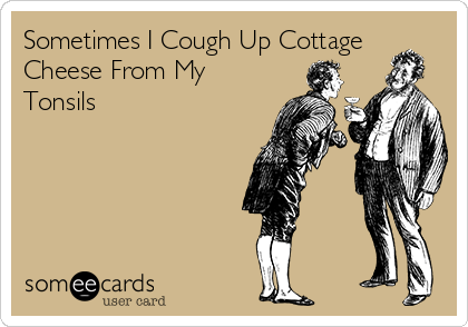 Sometimes I Cough Up Cottage
Cheese From My
Tonsils