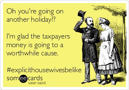 Oh you're going on
another holiday??

I'm glad the taxpayers
money is going to a
worthwhile cause.

#explicithousewivesbelike