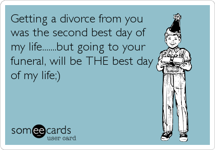 Getting a divorce from you
was the second best day of
my life.......but going to your
funeral, will be THE best day
of my life;)