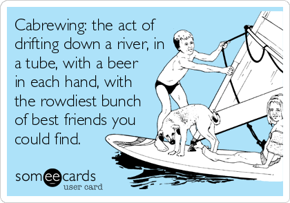 Cabrewing: the act of
drifting down a river, in
a tube, with a beer
in each hand, with
the rowdiest bunch
of best friends you
could find.