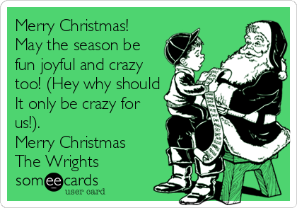 Merry Christmas!  
May the season be
fun joyful and crazy
too! (Hey why should
It only be crazy for
us!). 
Merry Christmas
The Wrights