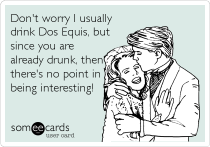 Don't worry I usually
drink Dos Equis, but
since you are
already drunk, then
there's no point in
being interesting!