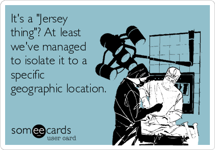 It's a "Jersey
thing"? At least
we've managed
to isolate it to a
specific 
geographic location.