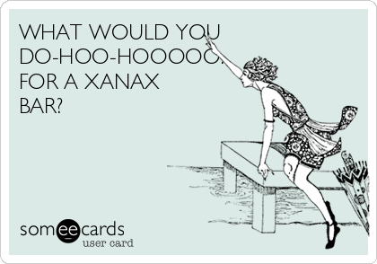 WHAT WOULD YOU
DO-HOO-HOOOOO...
FOR A XANAX
BAR?